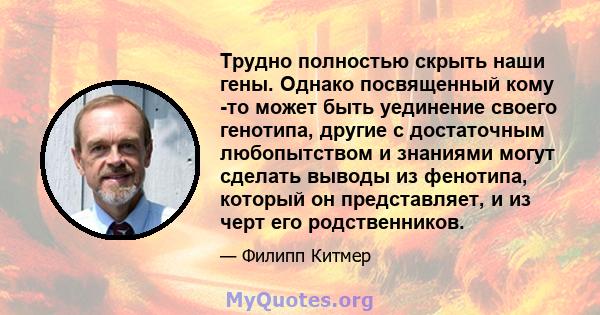 Трудно полностью скрыть наши гены. Однако посвященный кому -то может быть уединение своего генотипа, другие с достаточным любопытством и знаниями могут сделать выводы из фенотипа, который он представляет, и из черт его