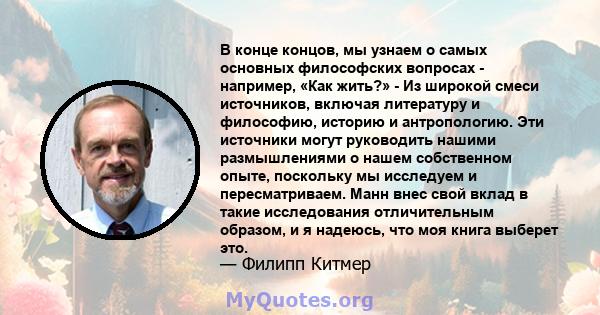 В конце концов, мы узнаем о самых основных философских вопросах - например, «Как жить?» - Из широкой смеси источников, включая литературу и философию, историю и антропологию. Эти источники могут руководить нашими