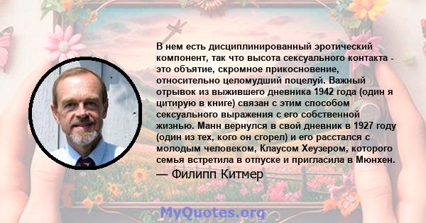 В нем есть дисциплинированный эротический компонент, так что высота сексуального контакта - это объятие, скромное прикосновение, относительно целомудший поцелуй. Важный отрывок из выжившего дневника 1942 года (один я