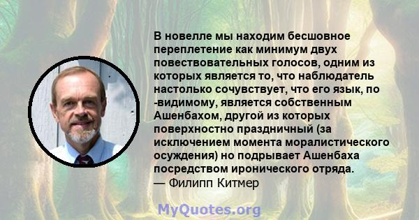 В новелле мы находим бесшовное переплетение как минимум двух повествовательных голосов, одним из которых является то, что наблюдатель настолько сочувствует, что его язык, по -видимому, является собственным Ашенбахом,