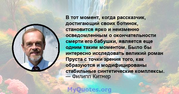 В тот момент, когда рассказчик, достигающий своих ботинок, становится ярко и неизменно осведомленным о окончательности смерти его бабушки, является еще одним таким моментом. Было бы интересно исследовать великий роман