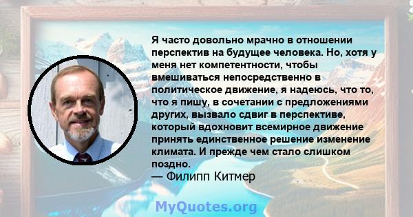 Я часто довольно мрачно в отношении перспектив на будущее человека. Но, хотя у меня нет компетентности, чтобы вмешиваться непосредственно в политическое движение, я надеюсь, что то, что я пишу, в сочетании с