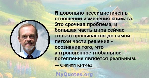 Я довольно пессимистичен в отношении изменения климата. Это срочная проблема, и большая часть мира сейчас только просыпается до самой легкой части решения - осознание того, что антропогенное глобальное потепление