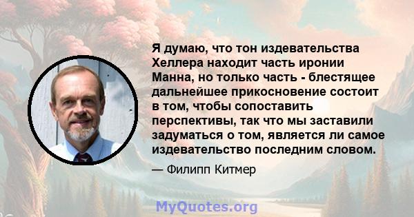 Я думаю, что тон издевательства Хеллера находит часть иронии Манна, но только часть - блестящее дальнейшее прикосновение состоит в том, чтобы сопоставить перспективы, так что мы заставили задуматься о том, является ли