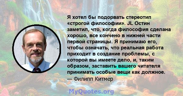 Я хотел бы подорвать стереотип «строгой философии». JL Остин заметил, что, когда философия сделана хорошо, все кончено в нижней части первой страницы. Я принимаю его, чтобы означать, что реальная работа приходит в