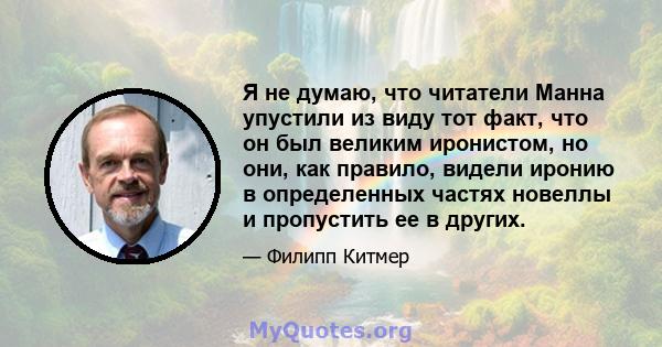 Я не думаю, что читатели Манна упустили из виду тот факт, что он был великим иронистом, но они, как правило, видели иронию в определенных частях новеллы и пропустить ее в других.