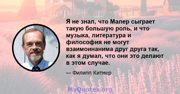 Я не знал, что Малер сыграет такую ​​большую роль, и что музыка, литература и философия не могут взаимоинанима друг друга так, как я думал, что они это делают в этом случае.