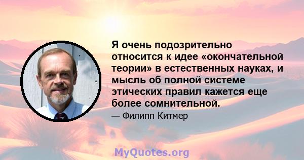 Я очень подозрительно относится к идее «окончательной теории» в естественных науках, и мысль об полной системе этических правил кажется еще более сомнительной.