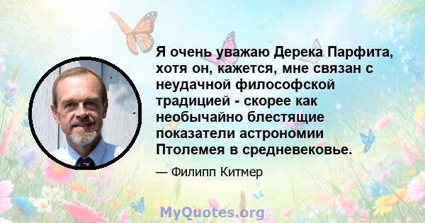 Я очень уважаю Дерека Парфита, хотя он, кажется, мне связан с неудачной философской традицией - скорее как необычайно блестящие показатели астрономии Птолемея в средневековье.