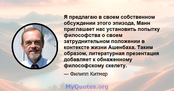 Я предлагаю в своем собственном обсуждении этого эпизода, Манн приглашает нас установить попытку философства о своем затруднительном положении в контексте жизни Ашенбаха. Таким образом, литературная презентация