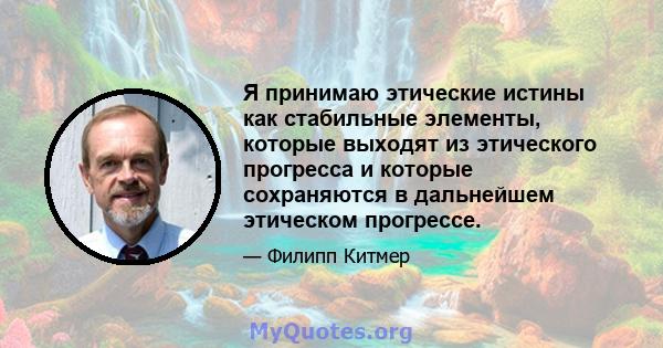 Я принимаю этические истины как стабильные элементы, которые выходят из этического прогресса и которые сохраняются в дальнейшем этическом прогрессе.