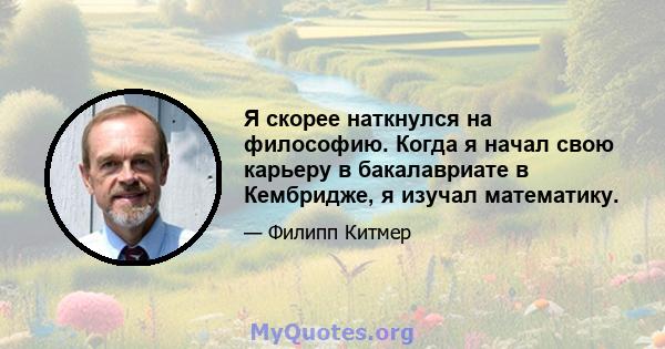 Я скорее наткнулся на философию. Когда я начал свою карьеру в бакалавриате в Кембридже, я изучал математику.