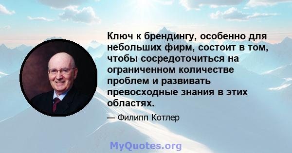 Ключ к брендингу, особенно для небольших фирм, состоит в том, чтобы сосредоточиться на ограниченном количестве проблем и развивать превосходные знания в этих областях.