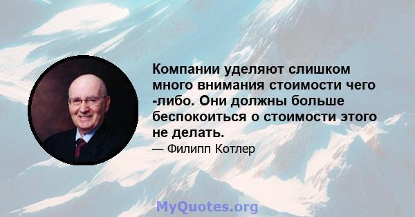 Компании уделяют слишком много внимания стоимости чего -либо. Они должны больше беспокоиться о стоимости этого не делать.