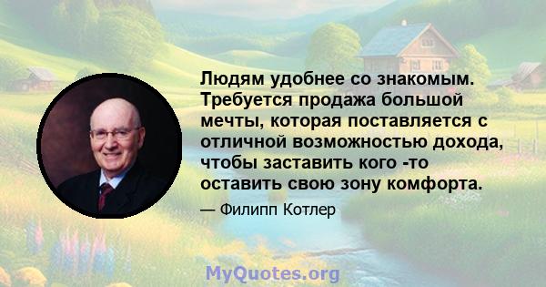 Людям удобнее со знакомым. Требуется продажа большой мечты, которая поставляется с отличной возможностью дохода, чтобы заставить кого -то оставить свою зону комфорта.