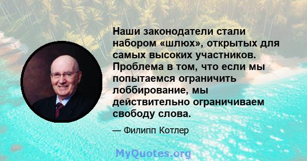 Наши законодатели стали набором «шлюх», открытых для самых высоких участников. Проблема в том, что если мы попытаемся ограничить лоббирование, мы действительно ограничиваем свободу слова.