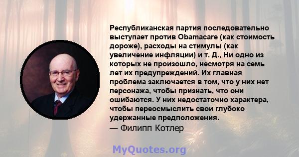 Республиканская партия последовательно выступает против Obamacare (как стоимость дороже), расходы на стимулы (как увеличение инфляции) и т. Д., Ни одно из которых не произошло, несмотря на семь лет их предупреждений. Их 