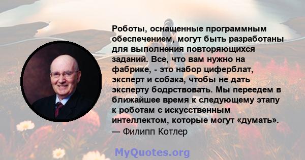 Роботы, оснащенные программным обеспечением, могут быть разработаны для выполнения повторяющихся заданий. Все, что вам нужно на фабрике, - это набор циферблат, эксперт и собака, чтобы не дать эксперту бодрствовать. Мы