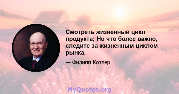 Смотреть жизненный цикл продукта; Но что более важно, следите за жизненным циклом рынка.