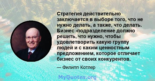 Стратегия действительно заключается в выборе того, что не нужно делать, а также, что делать. Бизнес -подразделение должно решить, что нужно, чтобы удовлетворить какую группу людей и с каким ценностным предложением,