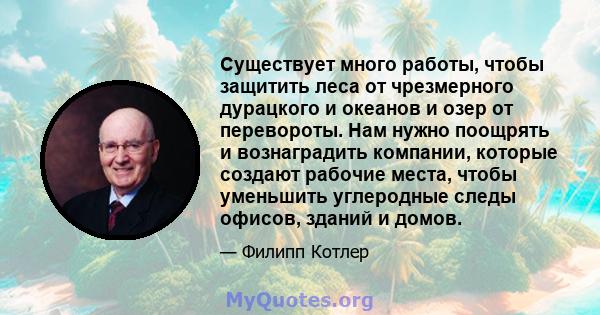 Существует много работы, чтобы защитить леса от чрезмерного дурацкого и океанов и озер от перевороты. Нам нужно поощрять и вознаградить компании, которые создают рабочие места, чтобы уменьшить углеродные следы офисов,