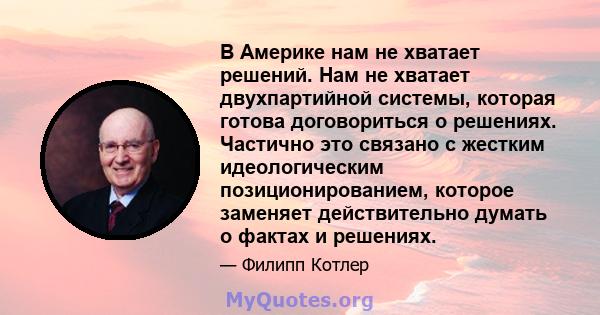 В Америке нам не хватает решений. Нам не хватает двухпартийной системы, которая готова договориться о решениях. Частично это связано с жестким идеологическим позиционированием, которое заменяет действительно думать о