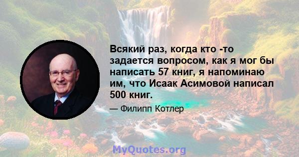 Всякий раз, когда кто -то задается вопросом, как я мог бы написать 57 книг, я напоминаю им, что Исаак Асимовой написал 500 книг.