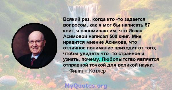 Всякий раз, когда кто -то задается вопросом, как я мог бы написать 57 книг, я напоминаю им, что Исаак Асимовой написал 500 книг. Мне нравится мнение Асимова, что отличное понимание приходит от того, чтобы увидеть что