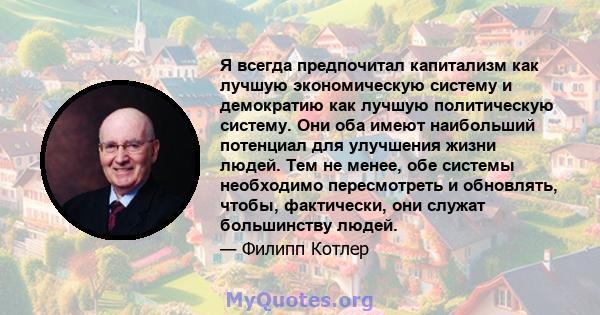 Я всегда предпочитал капитализм как лучшую экономическую систему и демократию как лучшую политическую систему. Они оба имеют наибольший потенциал для улучшения жизни людей. Тем не менее, обе системы необходимо