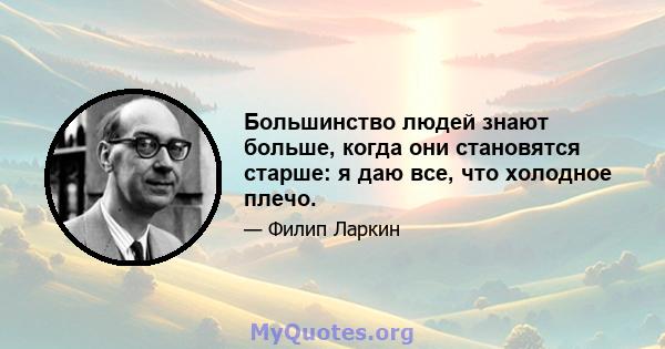 Большинство людей знают больше, когда они становятся старше: я даю все, что холодное плечо.