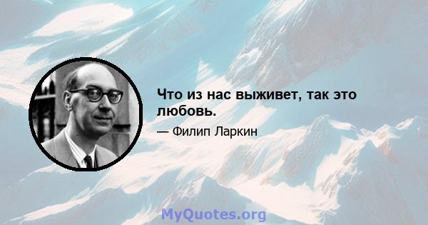 Что из нас выживет, так это любовь.