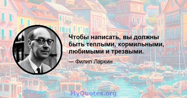 Чтобы написать, вы должны быть теплыми, кормильными, любимыми и трезвыми.