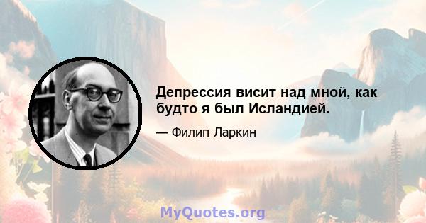 Депрессия висит над мной, как будто я был Исландией.