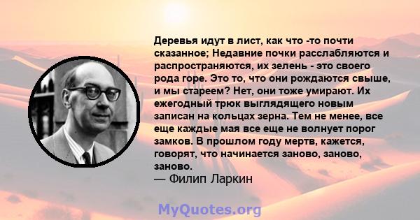 Деревья идут в лист, как что -то почти сказанное; Недавние почки расслабляются и распространяются, их зелень - это своего рода горе. Это то, что они рождаются свыше, и мы стареем? Нет, они тоже умирают. Их ежегодный