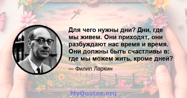 Для чего нужны дни? Дни, где мы живем. Они приходят, они разбуждают нас время и время. Они должны быть счастливы в: где мы можем жить, кроме дней?