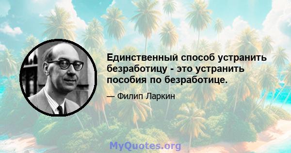 Единственный способ устранить безработицу - это устранить пособия по безработице.