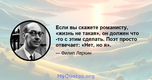 Если вы скажете романисту, «жизнь не такая», он должен что -то с этим сделать. Поэт просто отвечает: «Нет, но я».