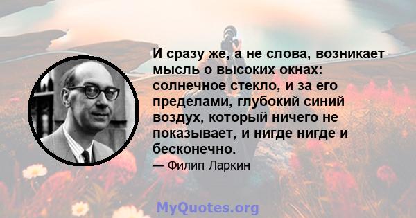 И сразу же, а не слова, возникает мысль о высоких окнах: солнечное стекло, и за его пределами, глубокий синий воздух, который ничего не показывает, и нигде нигде и бесконечно.