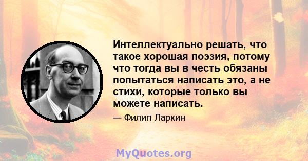 Интеллектуально решать, что такое хорошая поэзия, потому что тогда вы в честь обязаны попытаться написать это, а не стихи, которые только вы можете написать.