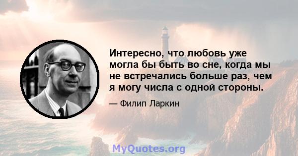 Интересно, что любовь уже могла бы быть во сне, когда мы не встречались больше раз, чем я могу числа с одной стороны.