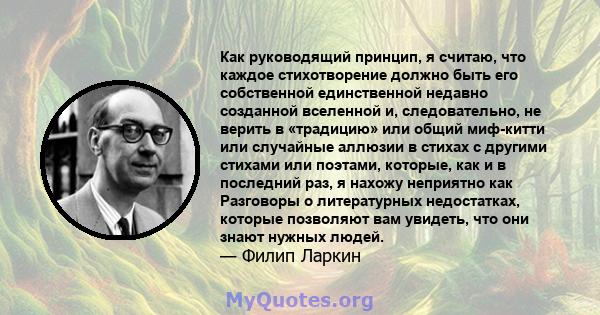 Как руководящий принцип, я считаю, что каждое стихотворение должно быть его собственной единственной недавно созданной вселенной и, следовательно, не верить в «традицию» или общий миф-китти или случайные аллюзии в