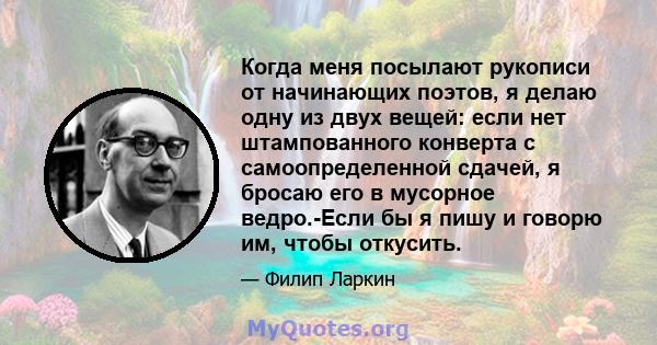 Когда меня посылают рукописи от начинающих поэтов, я делаю одну из двух вещей: если нет штампованного конверта с самоопределенной сдачей, я бросаю его в мусорное ведро.-Если бы я пишу и говорю им, чтобы откусить.