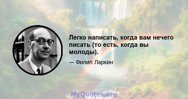 Легко написать, когда вам нечего писать (то есть, когда вы молоды).