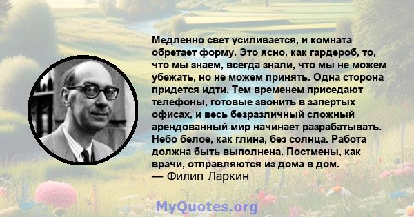 Медленно свет усиливается, и комната обретает форму. Это ясно, как гардероб, то, что мы знаем, всегда знали, что мы не можем убежать, но не можем принять. Одна сторона придется идти. Тем временем приседают телефоны,