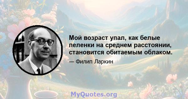 Мой возраст упал, как белые пеленки на среднем расстоянии, становится обитаемым облаком.