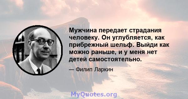 Мужчина передает страдания человеку. Он углубляется, как прибрежный шельф. Выйди как можно раньше, и у меня нет детей самостоятельно.