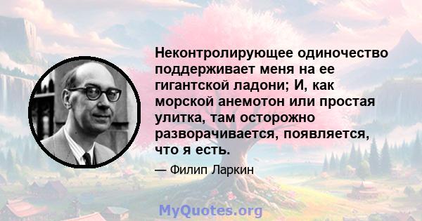 Неконтролирующее одиночество поддерживает меня на ее гигантской ладони; И, как морской анемотон или простая улитка, там осторожно разворачивается, появляется, что я есть.