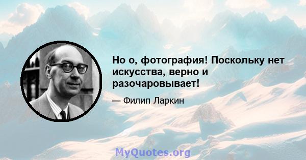 Но о, фотография! Поскольку нет искусства, верно и разочаровывает!