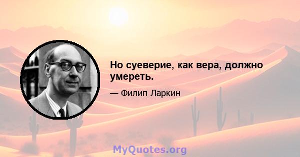 Но суеверие, как вера, должно умереть.