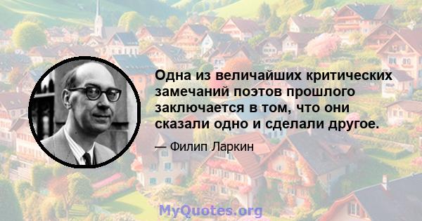 Одна из величайших критических замечаний поэтов прошлого заключается в том, что они сказали одно и сделали другое.